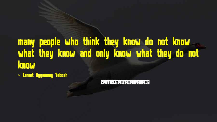 Ernest Agyemang Yeboah Quotes: many people who think they know do not know what they know and only know what they do not know