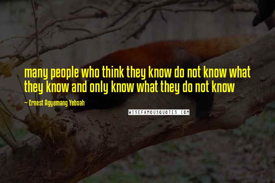 Ernest Agyemang Yeboah Quotes: many people who think they know do not know what they know and only know what they do not know