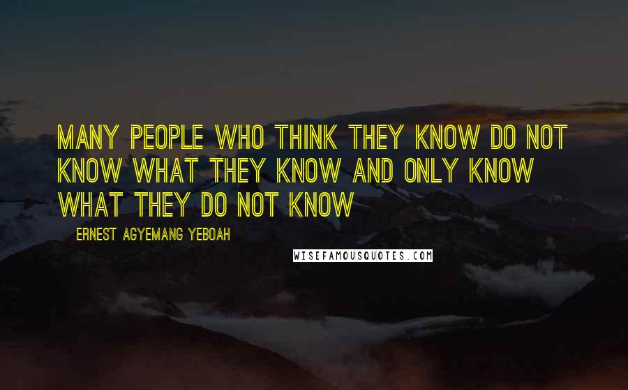 Ernest Agyemang Yeboah Quotes: many people who think they know do not know what they know and only know what they do not know