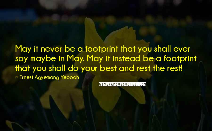 Ernest Agyemang Yeboah Quotes: May it never be a footprint that you shall ever say maybe in May. May it instead be a footprint that you shall do your best and rest the rest!