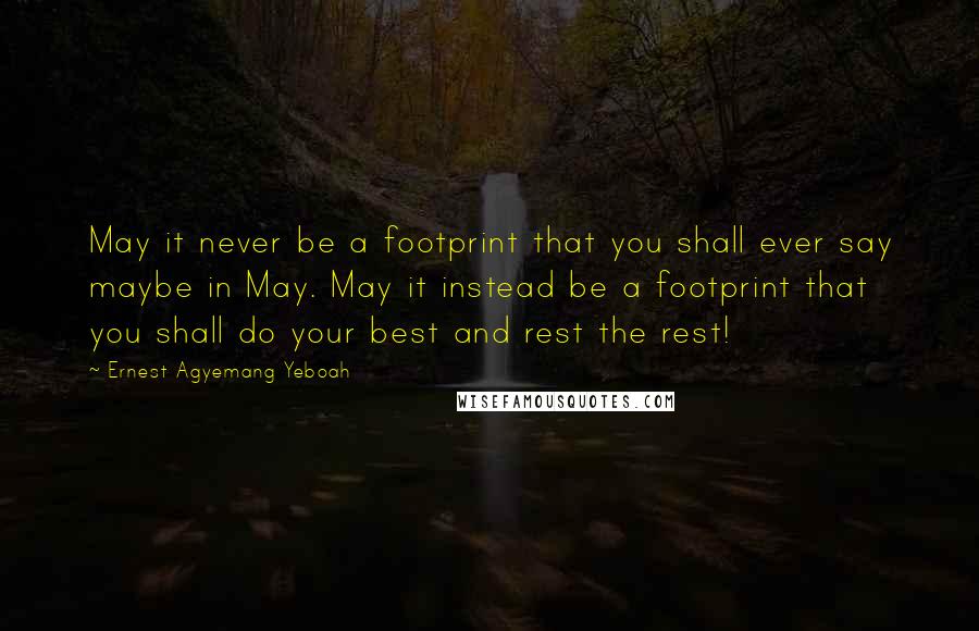 Ernest Agyemang Yeboah Quotes: May it never be a footprint that you shall ever say maybe in May. May it instead be a footprint that you shall do your best and rest the rest!