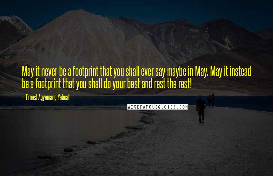 Ernest Agyemang Yeboah Quotes: May it never be a footprint that you shall ever say maybe in May. May it instead be a footprint that you shall do your best and rest the rest!