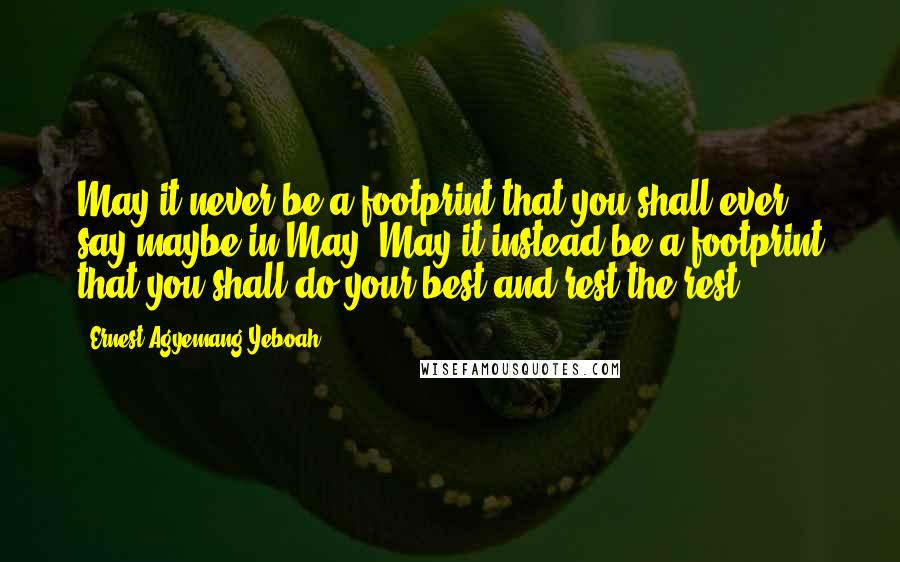 Ernest Agyemang Yeboah Quotes: May it never be a footprint that you shall ever say maybe in May. May it instead be a footprint that you shall do your best and rest the rest!