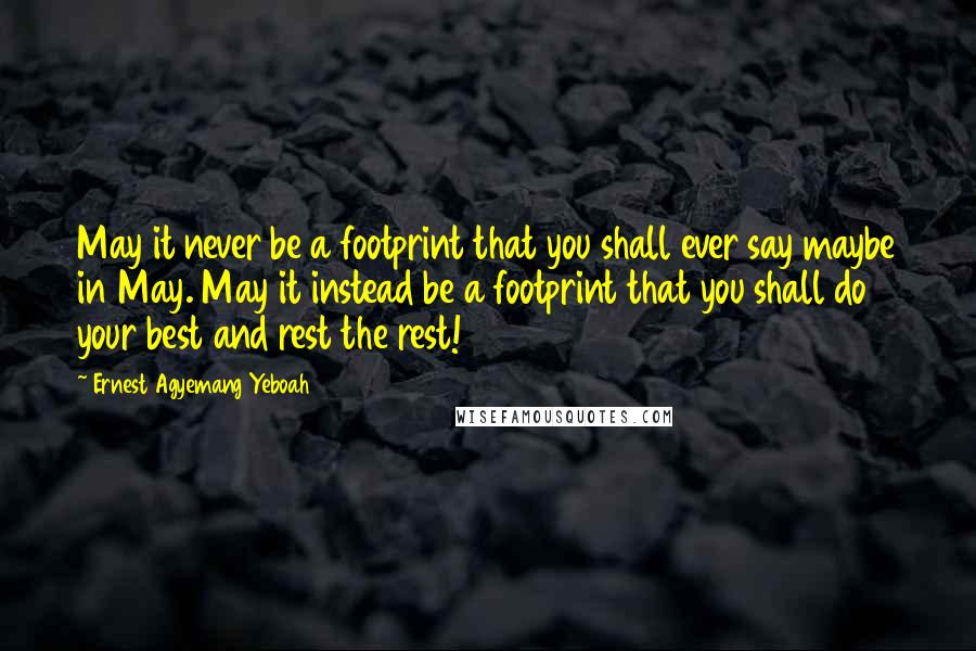 Ernest Agyemang Yeboah Quotes: May it never be a footprint that you shall ever say maybe in May. May it instead be a footprint that you shall do your best and rest the rest!