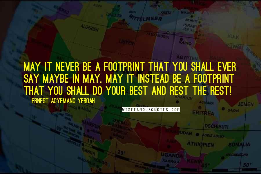 Ernest Agyemang Yeboah Quotes: May it never be a footprint that you shall ever say maybe in May. May it instead be a footprint that you shall do your best and rest the rest!