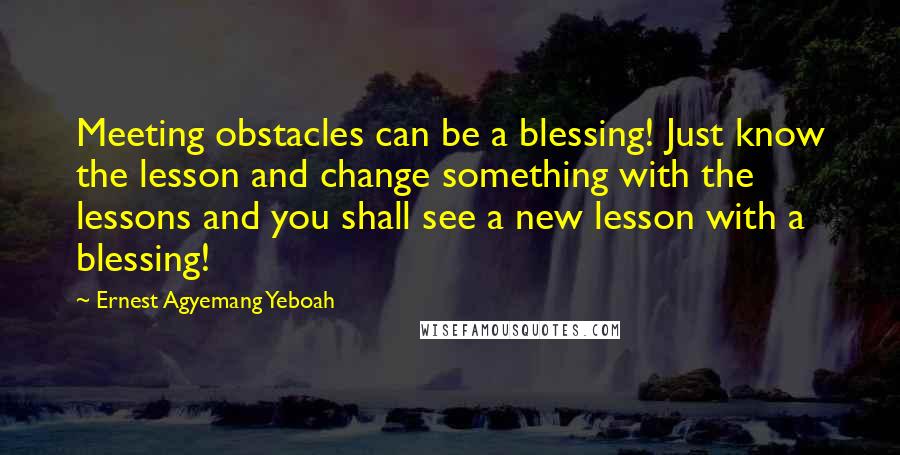 Ernest Agyemang Yeboah Quotes: Meeting obstacles can be a blessing! Just know the lesson and change something with the lessons and you shall see a new lesson with a blessing!