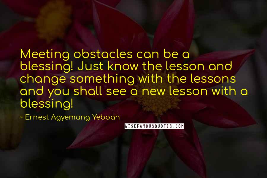 Ernest Agyemang Yeboah Quotes: Meeting obstacles can be a blessing! Just know the lesson and change something with the lessons and you shall see a new lesson with a blessing!