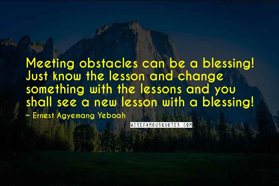 Ernest Agyemang Yeboah Quotes: Meeting obstacles can be a blessing! Just know the lesson and change something with the lessons and you shall see a new lesson with a blessing!