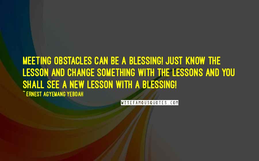 Ernest Agyemang Yeboah Quotes: Meeting obstacles can be a blessing! Just know the lesson and change something with the lessons and you shall see a new lesson with a blessing!