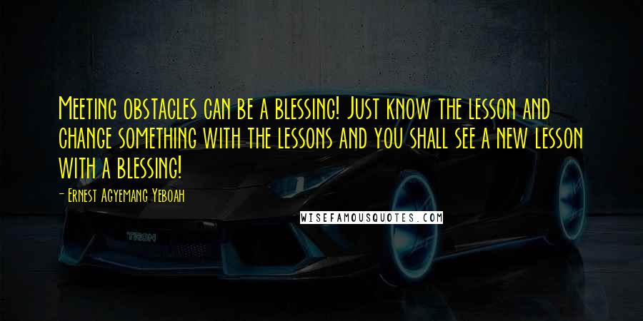 Ernest Agyemang Yeboah Quotes: Meeting obstacles can be a blessing! Just know the lesson and change something with the lessons and you shall see a new lesson with a blessing!