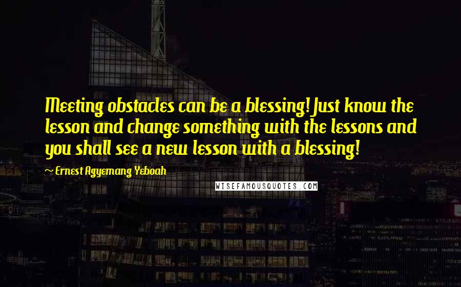 Ernest Agyemang Yeboah Quotes: Meeting obstacles can be a blessing! Just know the lesson and change something with the lessons and you shall see a new lesson with a blessing!