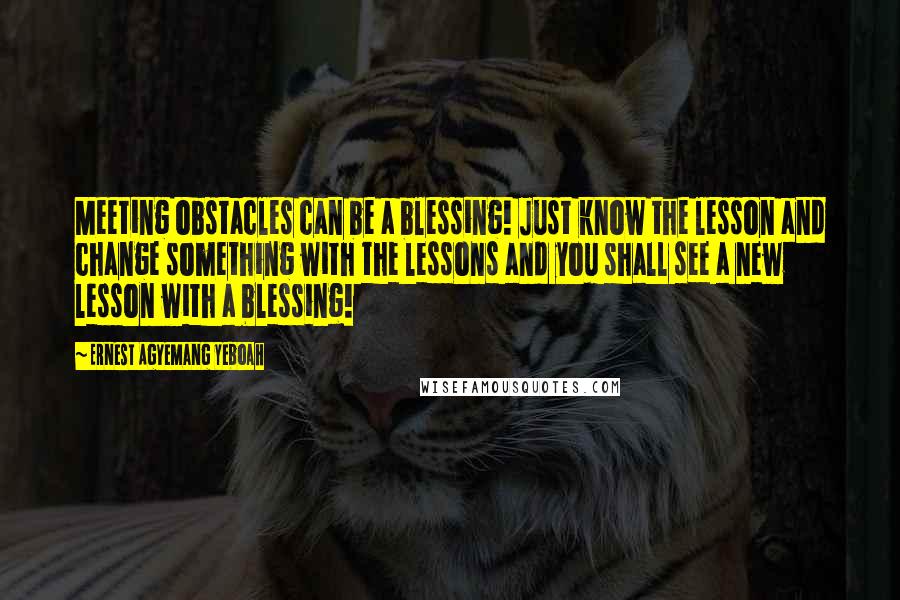 Ernest Agyemang Yeboah Quotes: Meeting obstacles can be a blessing! Just know the lesson and change something with the lessons and you shall see a new lesson with a blessing!