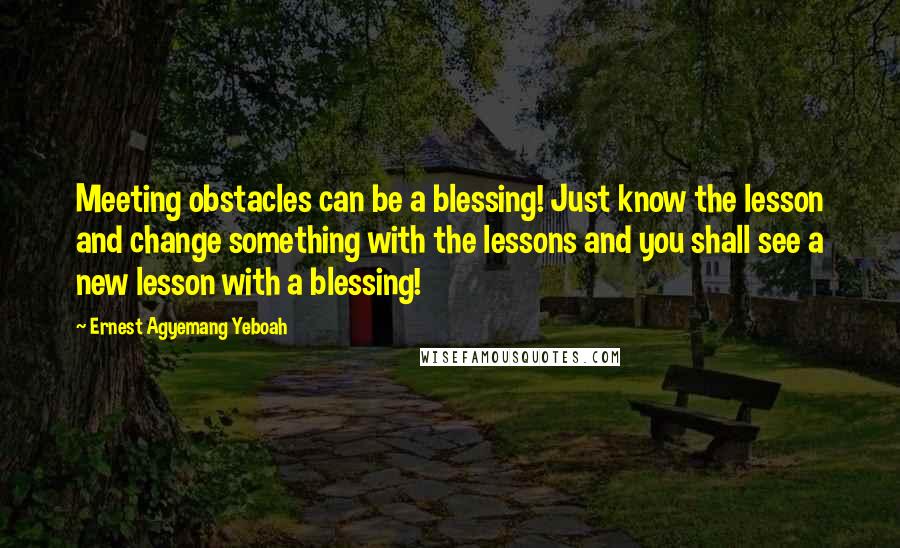 Ernest Agyemang Yeboah Quotes: Meeting obstacles can be a blessing! Just know the lesson and change something with the lessons and you shall see a new lesson with a blessing!