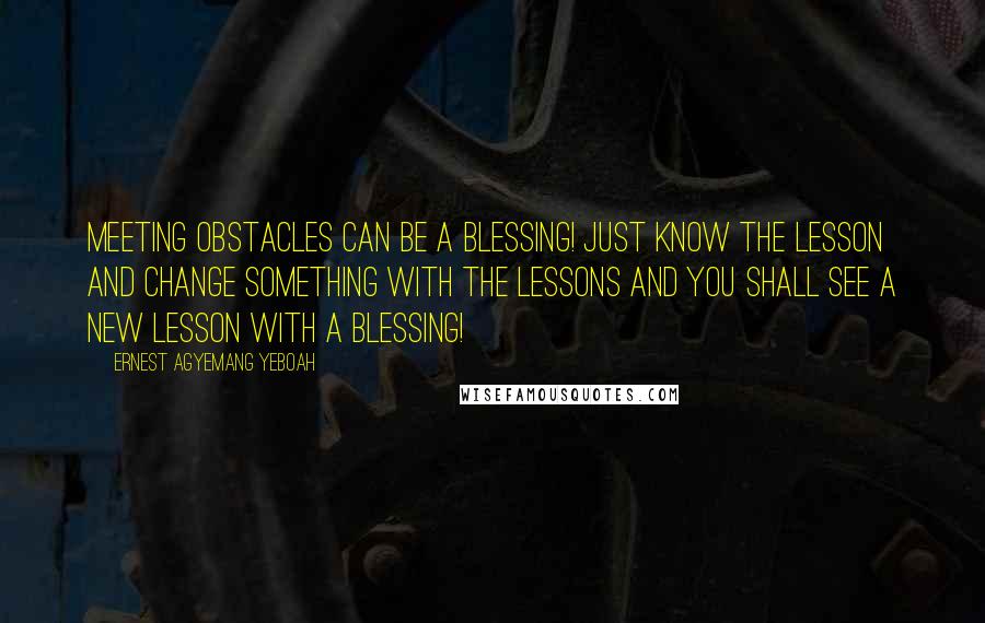 Ernest Agyemang Yeboah Quotes: Meeting obstacles can be a blessing! Just know the lesson and change something with the lessons and you shall see a new lesson with a blessing!