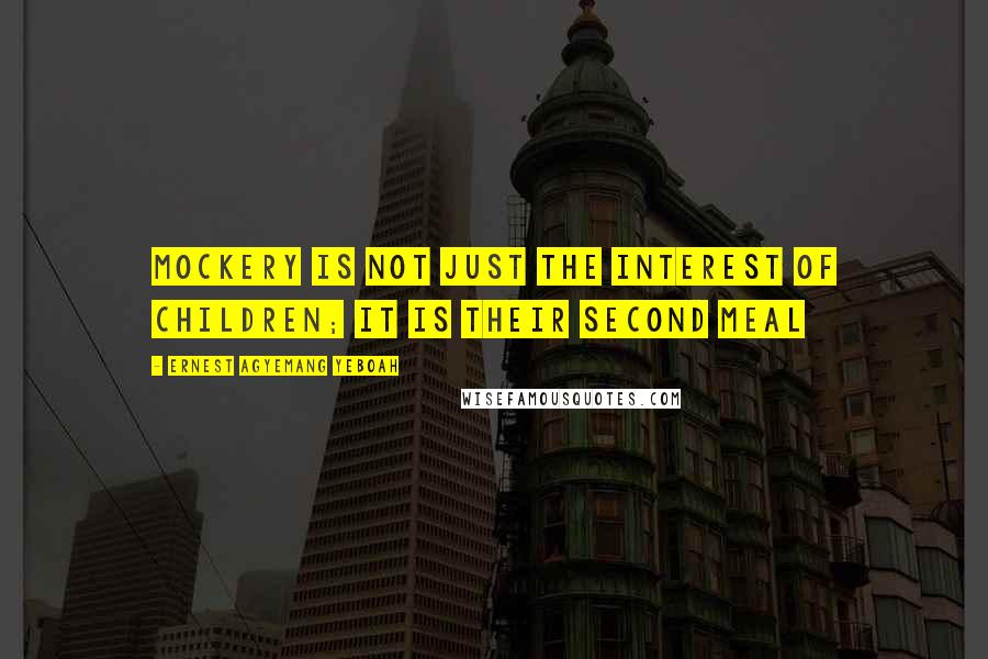 Ernest Agyemang Yeboah Quotes: Mockery is not just the interest of children; it is their second meal