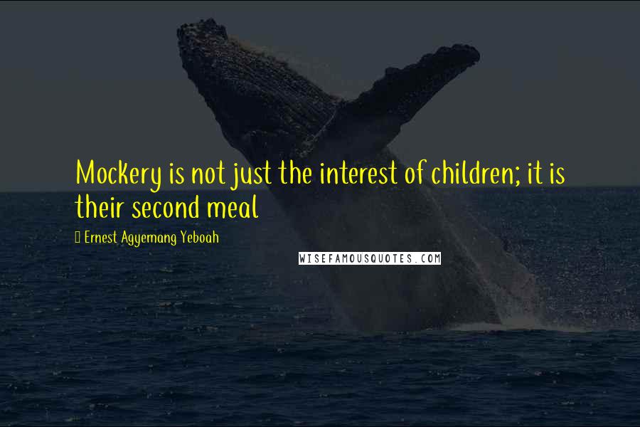 Ernest Agyemang Yeboah Quotes: Mockery is not just the interest of children; it is their second meal