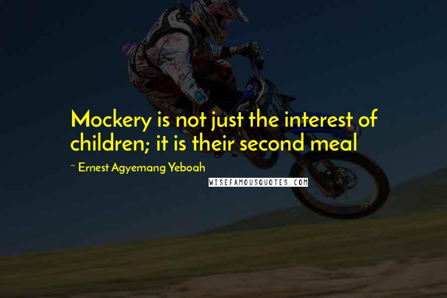 Ernest Agyemang Yeboah Quotes: Mockery is not just the interest of children; it is their second meal