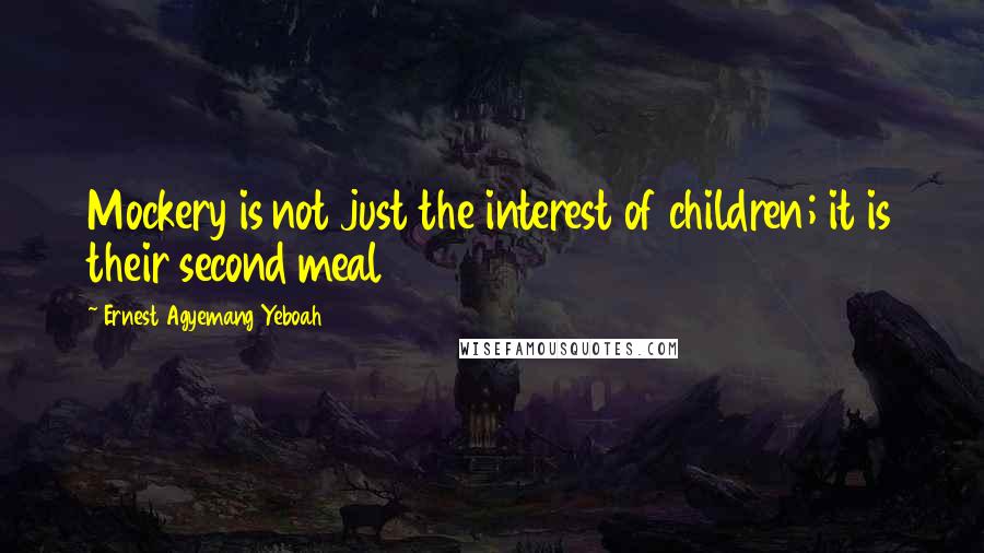 Ernest Agyemang Yeboah Quotes: Mockery is not just the interest of children; it is their second meal