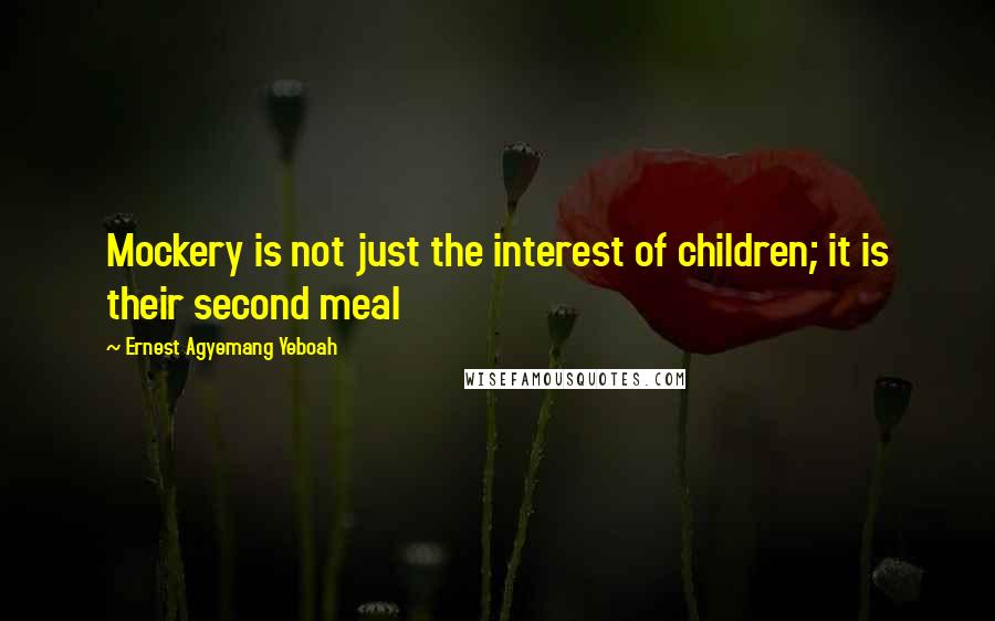 Ernest Agyemang Yeboah Quotes: Mockery is not just the interest of children; it is their second meal