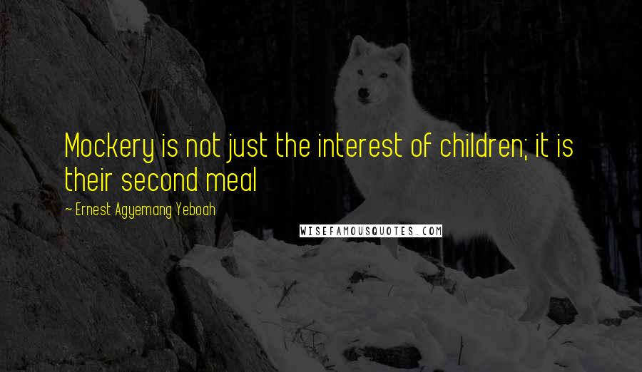 Ernest Agyemang Yeboah Quotes: Mockery is not just the interest of children; it is their second meal