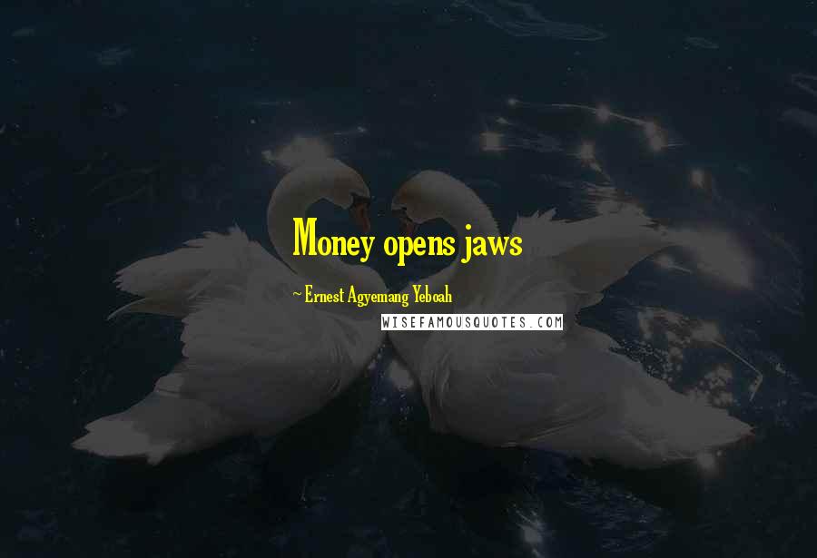 Ernest Agyemang Yeboah Quotes: Money opens jaws