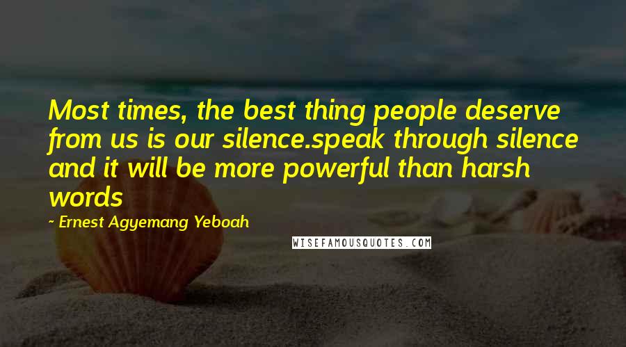 Ernest Agyemang Yeboah Quotes: Most times, the best thing people deserve from us is our silence.speak through silence and it will be more powerful than harsh words