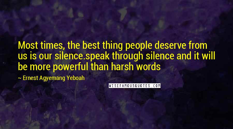 Ernest Agyemang Yeboah Quotes: Most times, the best thing people deserve from us is our silence.speak through silence and it will be more powerful than harsh words