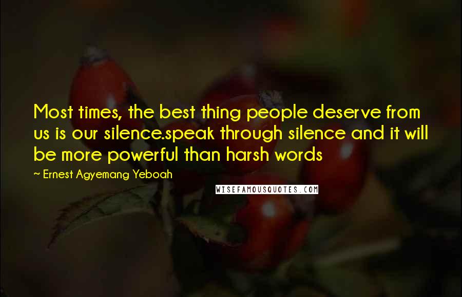 Ernest Agyemang Yeboah Quotes: Most times, the best thing people deserve from us is our silence.speak through silence and it will be more powerful than harsh words