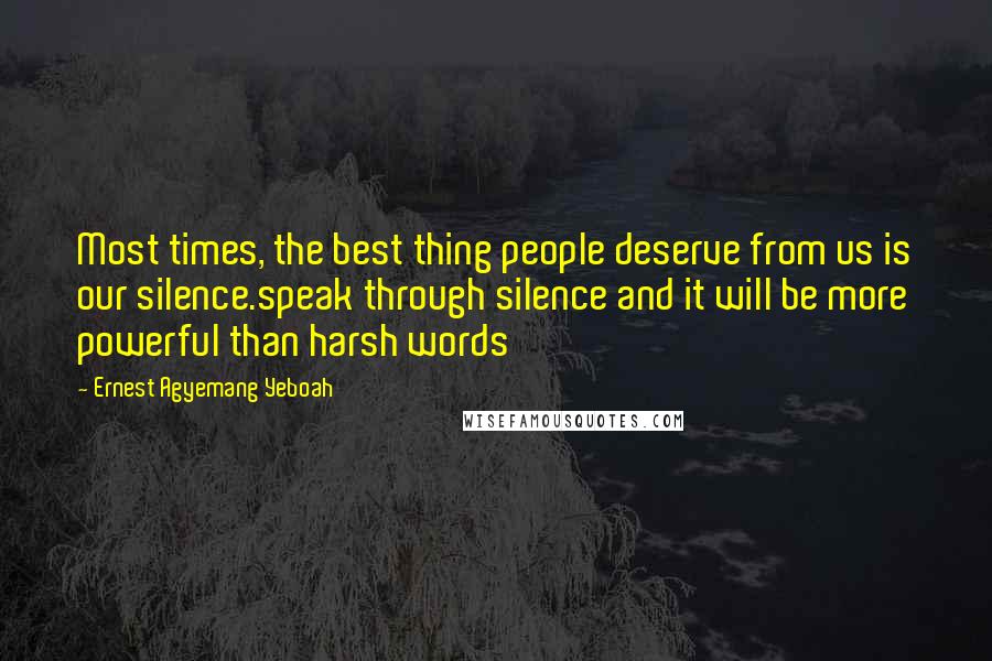 Ernest Agyemang Yeboah Quotes: Most times, the best thing people deserve from us is our silence.speak through silence and it will be more powerful than harsh words