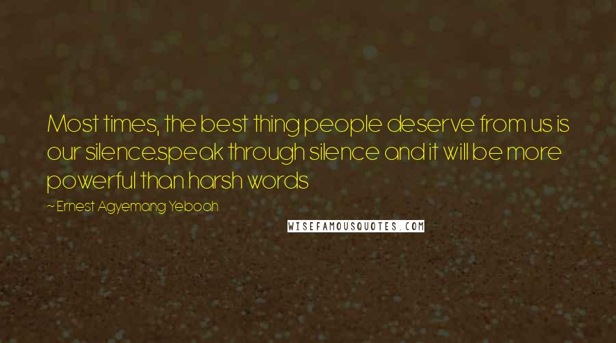 Ernest Agyemang Yeboah Quotes: Most times, the best thing people deserve from us is our silence.speak through silence and it will be more powerful than harsh words