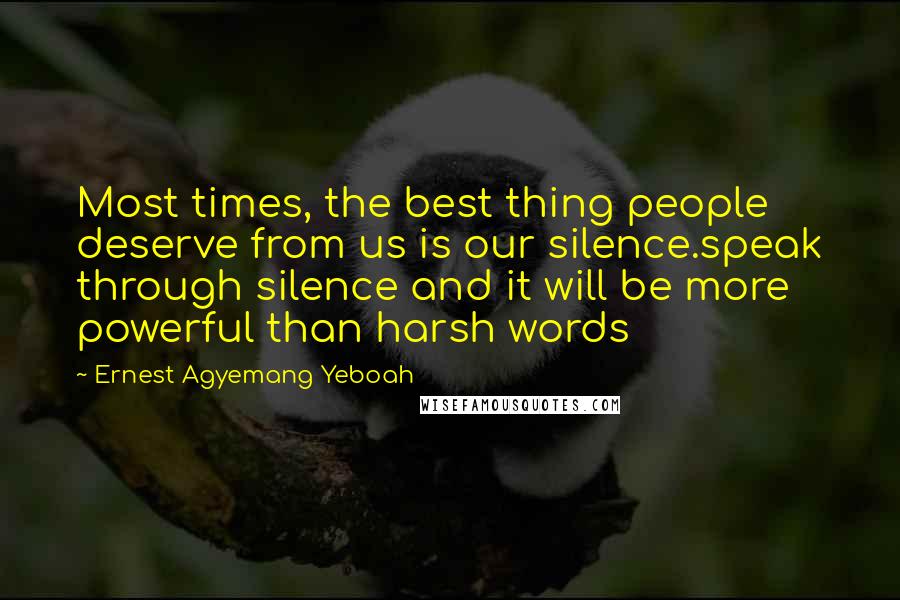 Ernest Agyemang Yeboah Quotes: Most times, the best thing people deserve from us is our silence.speak through silence and it will be more powerful than harsh words