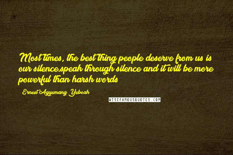 Ernest Agyemang Yeboah Quotes: Most times, the best thing people deserve from us is our silence.speak through silence and it will be more powerful than harsh words