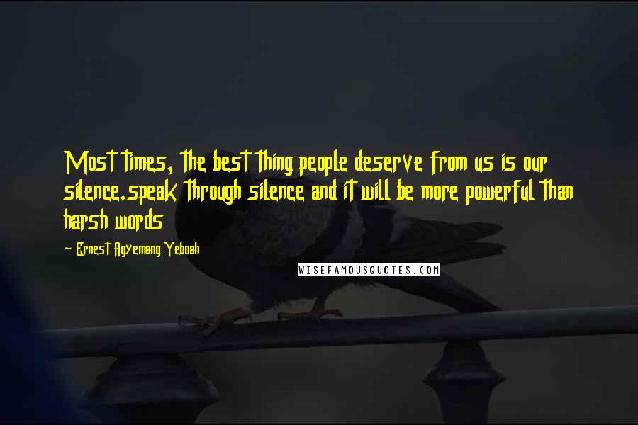 Ernest Agyemang Yeboah Quotes: Most times, the best thing people deserve from us is our silence.speak through silence and it will be more powerful than harsh words