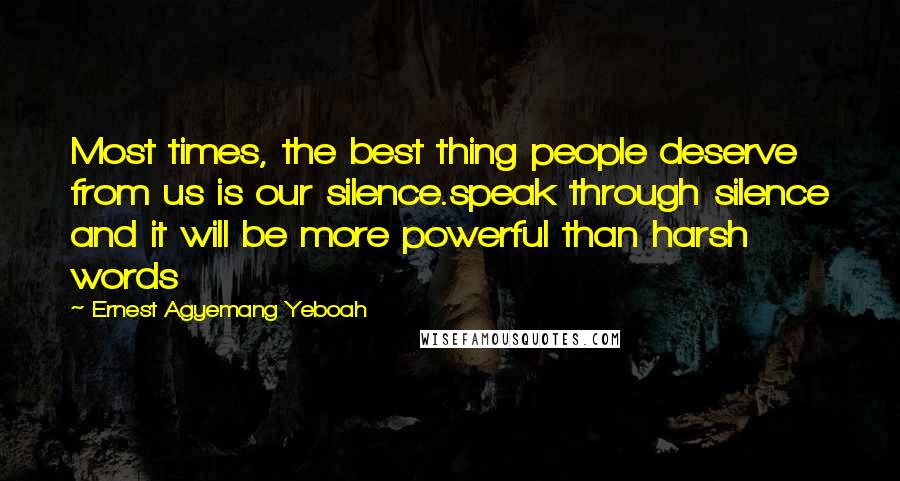 Ernest Agyemang Yeboah Quotes: Most times, the best thing people deserve from us is our silence.speak through silence and it will be more powerful than harsh words