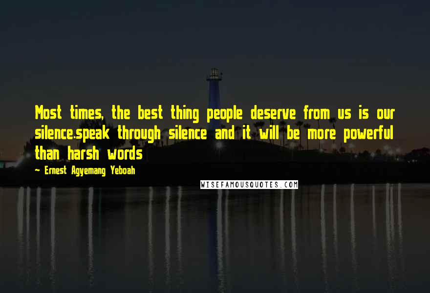 Ernest Agyemang Yeboah Quotes: Most times, the best thing people deserve from us is our silence.speak through silence and it will be more powerful than harsh words