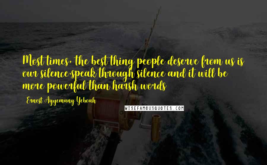 Ernest Agyemang Yeboah Quotes: Most times, the best thing people deserve from us is our silence.speak through silence and it will be more powerful than harsh words