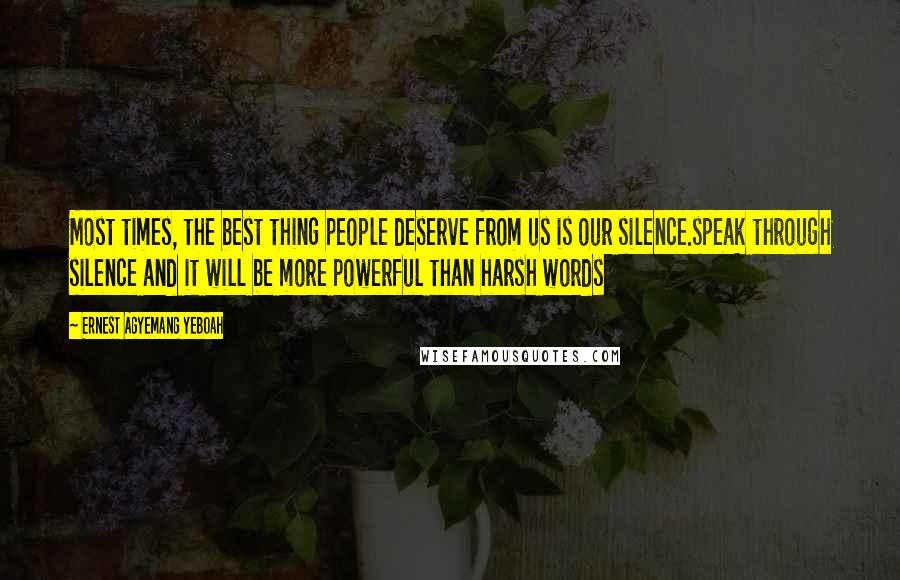 Ernest Agyemang Yeboah Quotes: Most times, the best thing people deserve from us is our silence.speak through silence and it will be more powerful than harsh words