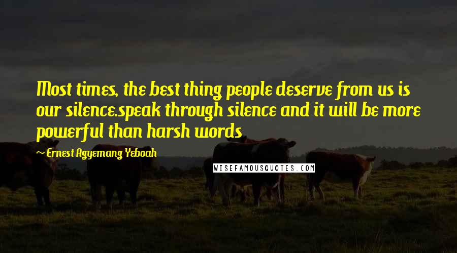 Ernest Agyemang Yeboah Quotes: Most times, the best thing people deserve from us is our silence.speak through silence and it will be more powerful than harsh words