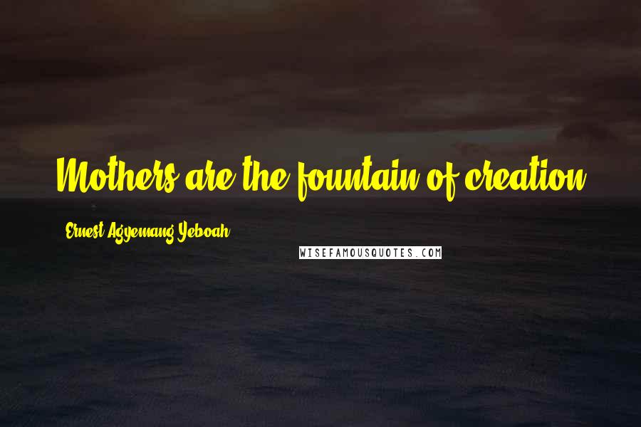 Ernest Agyemang Yeboah Quotes: Mothers are the fountain of creation