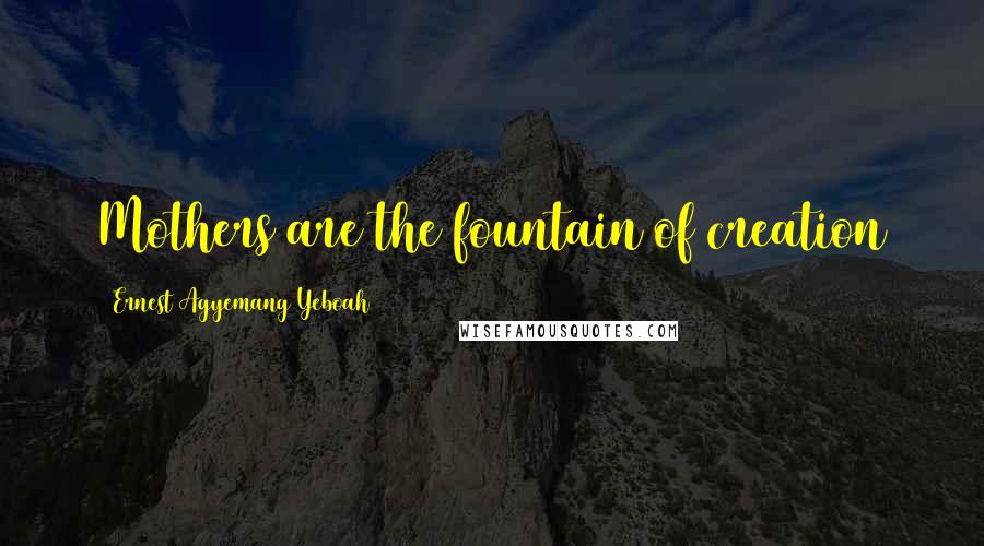 Ernest Agyemang Yeboah Quotes: Mothers are the fountain of creation