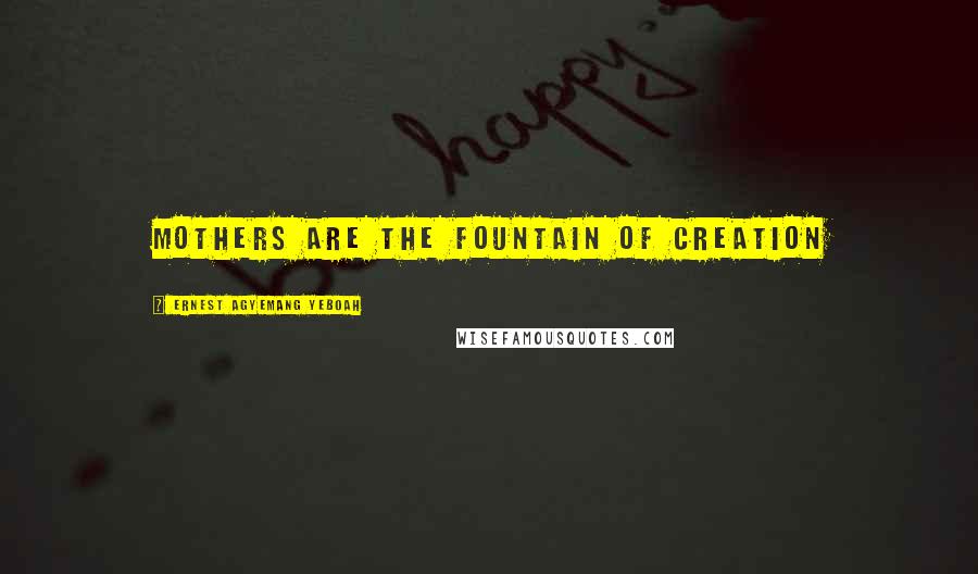 Ernest Agyemang Yeboah Quotes: Mothers are the fountain of creation