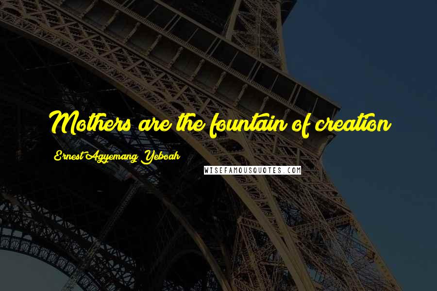Ernest Agyemang Yeboah Quotes: Mothers are the fountain of creation