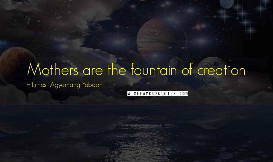 Ernest Agyemang Yeboah Quotes: Mothers are the fountain of creation