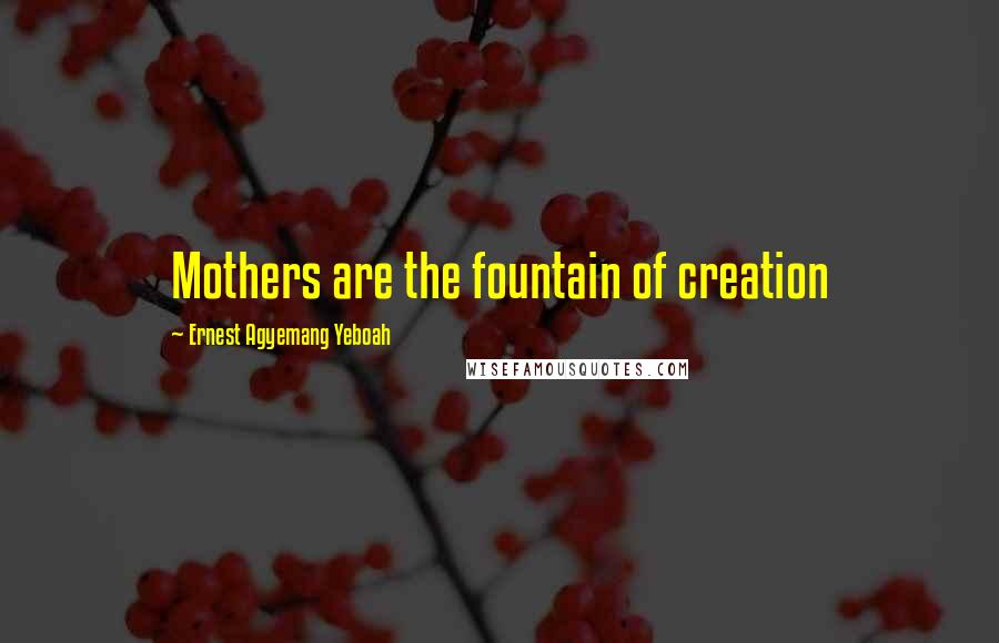 Ernest Agyemang Yeboah Quotes: Mothers are the fountain of creation