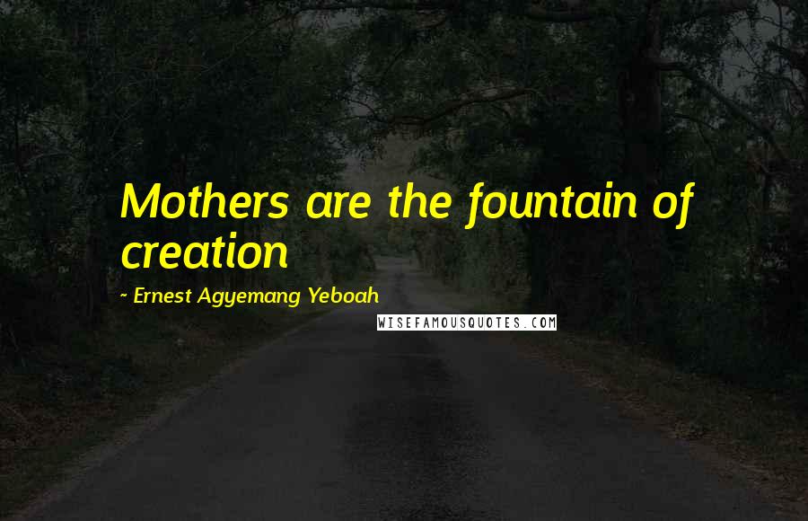 Ernest Agyemang Yeboah Quotes: Mothers are the fountain of creation