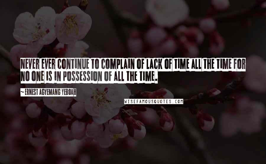 Ernest Agyemang Yeboah Quotes: Never ever continue to complain of lack of time all the time for no one is in possession of all the time.