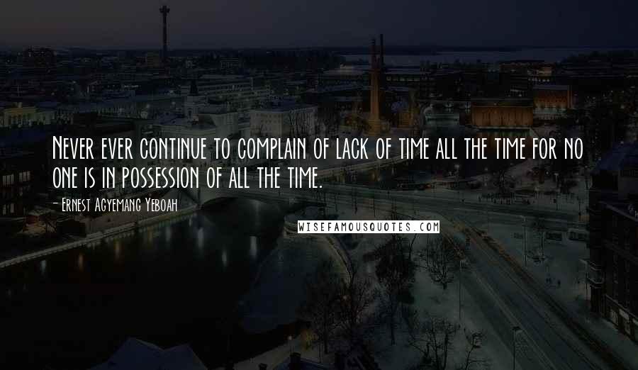 Ernest Agyemang Yeboah Quotes: Never ever continue to complain of lack of time all the time for no one is in possession of all the time.