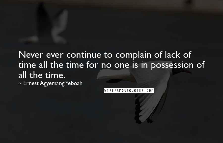 Ernest Agyemang Yeboah Quotes: Never ever continue to complain of lack of time all the time for no one is in possession of all the time.