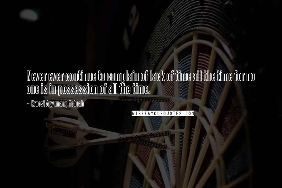 Ernest Agyemang Yeboah Quotes: Never ever continue to complain of lack of time all the time for no one is in possession of all the time.