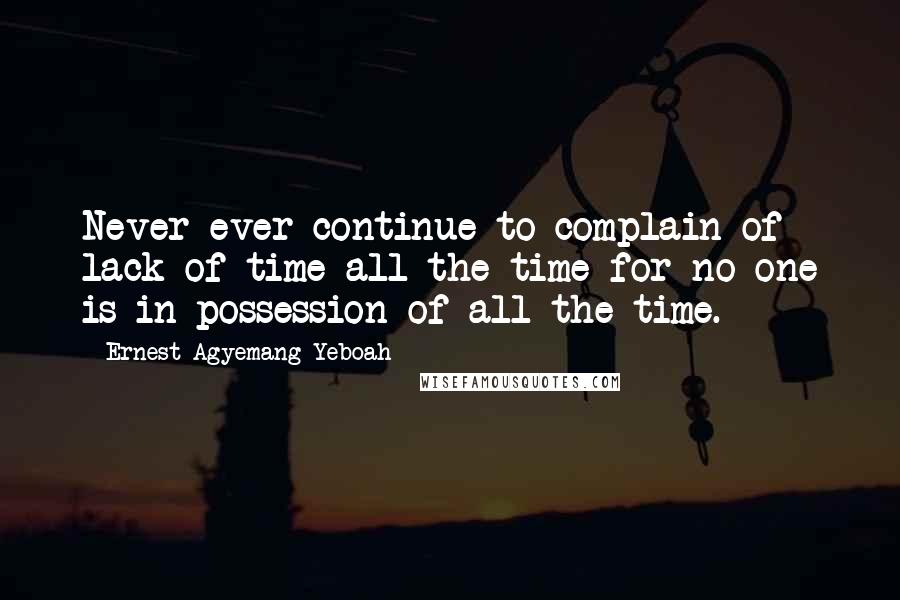 Ernest Agyemang Yeboah Quotes: Never ever continue to complain of lack of time all the time for no one is in possession of all the time.